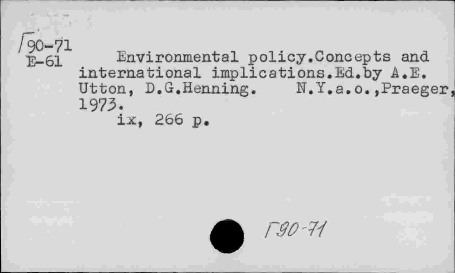 ﻿/90-71 E-61
Environmental policy.Coneepts and international implications.Ed.by A.E. Utton, D.G.Henning. N.Y.a.o.»Praeger 1973.
ix, 266 p.